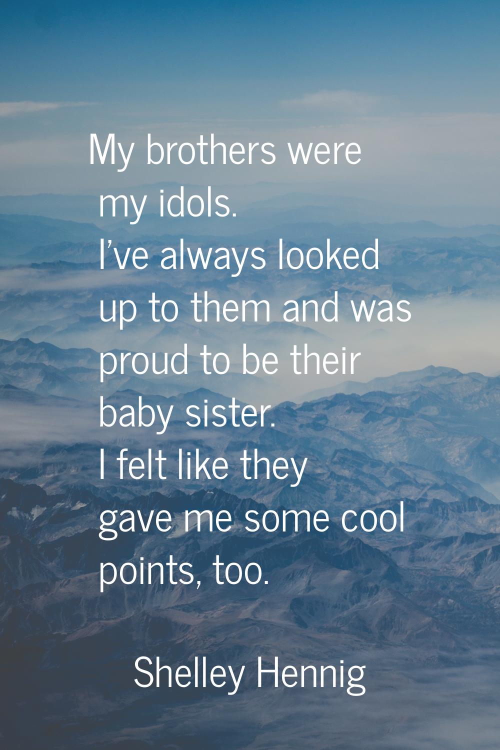 My brothers were my idols. I've always looked up to them and was proud to be their baby sister. I f