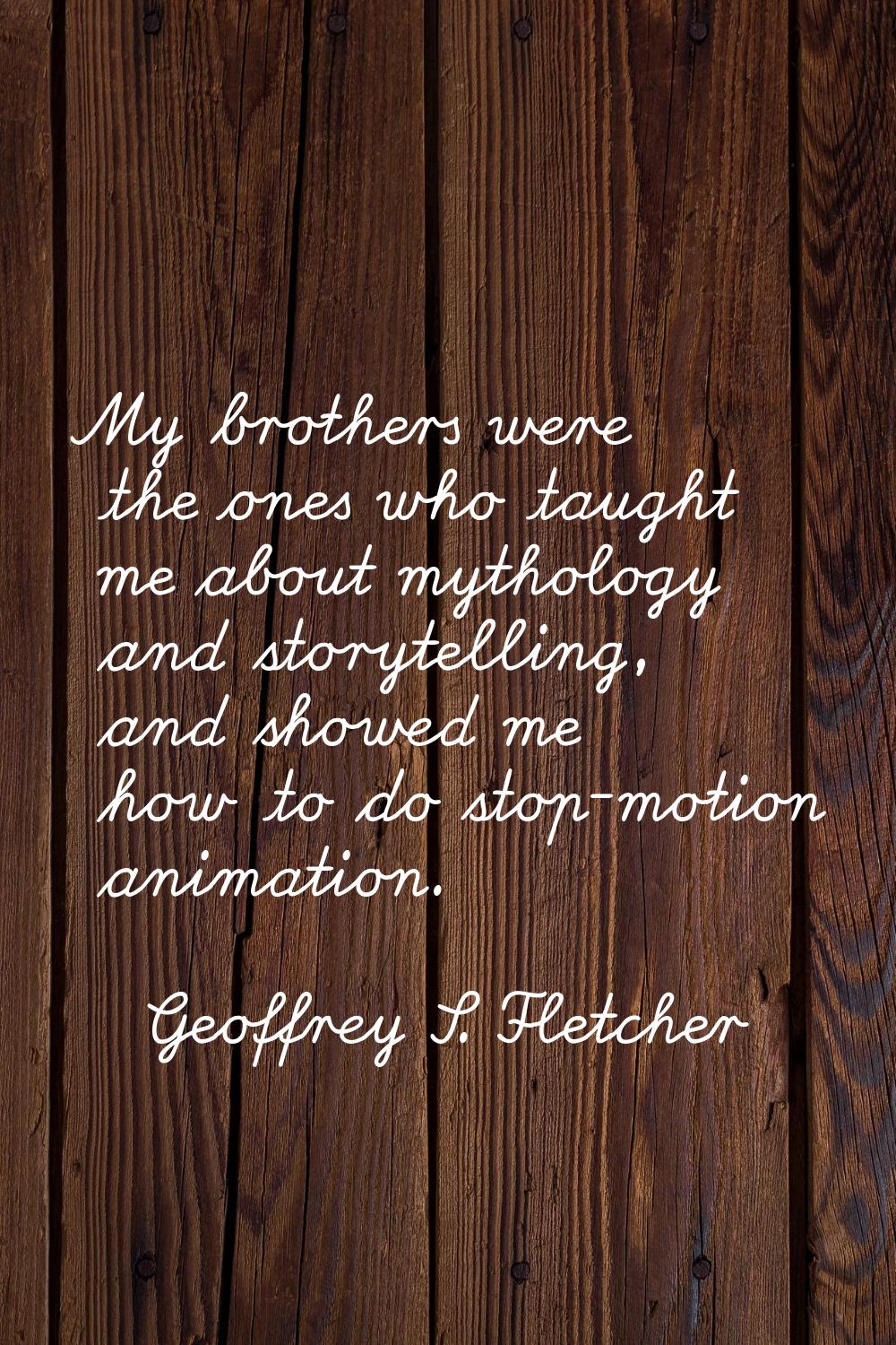My brothers were the ones who taught me about mythology and storytelling, and showed me how to do s