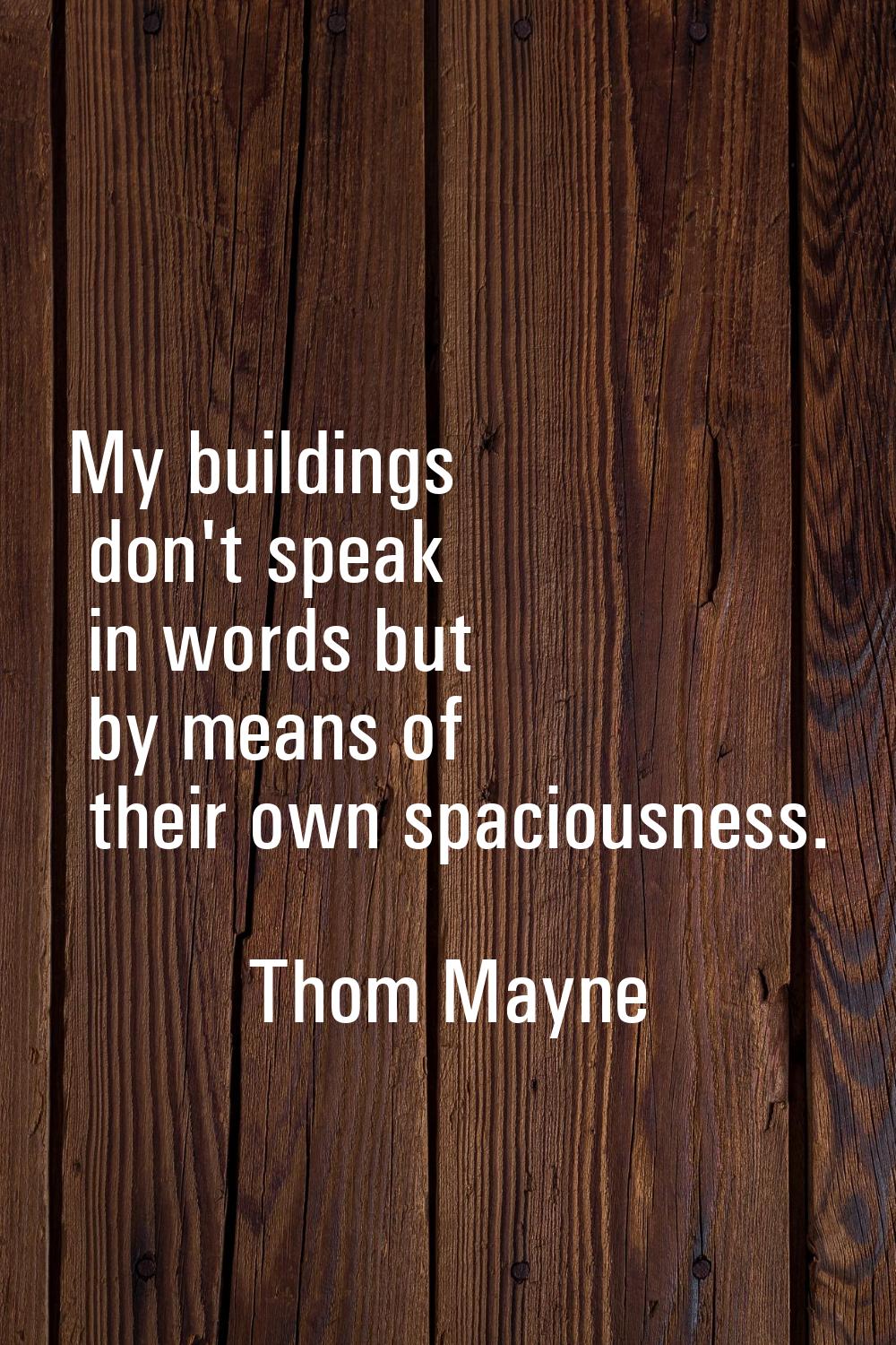 My buildings don't speak in words but by means of their own spaciousness.