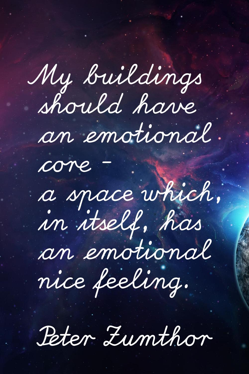 My buildings should have an emotional core - a space which, in itself, has an emotional nice feelin