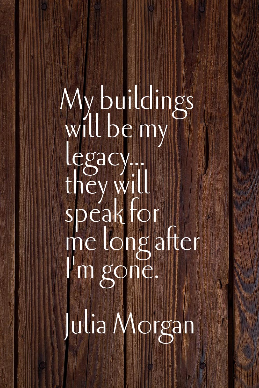 My buildings will be my legacy... they will speak for me long after I'm gone.