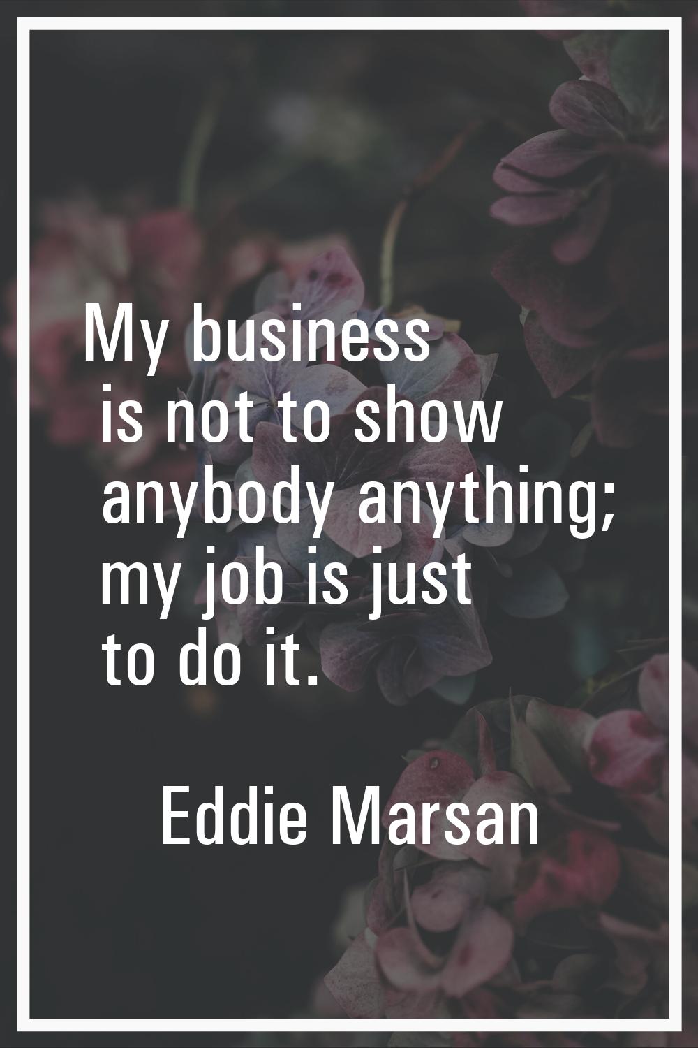 My business is not to show anybody anything; my job is just to do it.