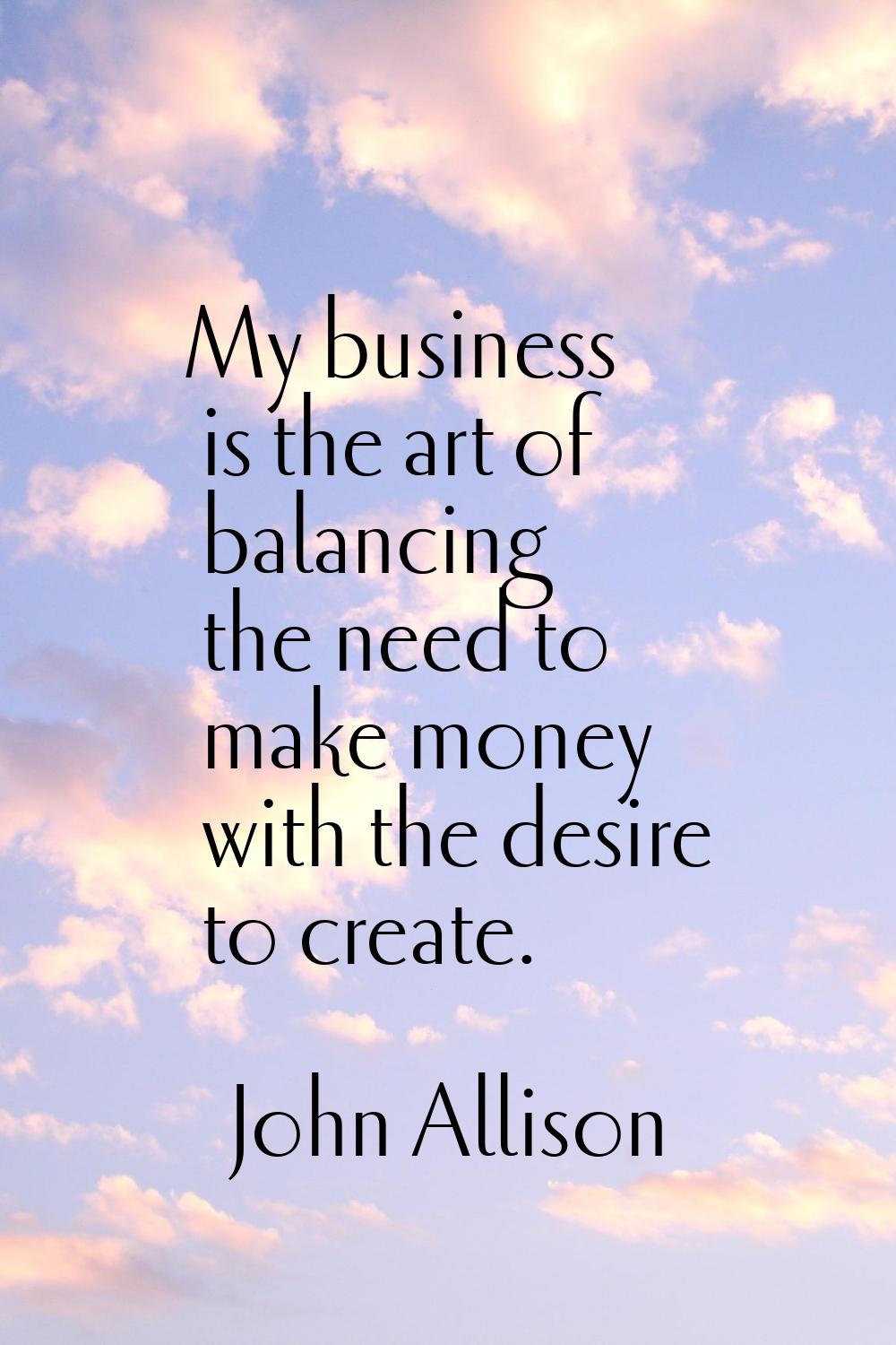 My business is the art of balancing the need to make money with the desire to create.