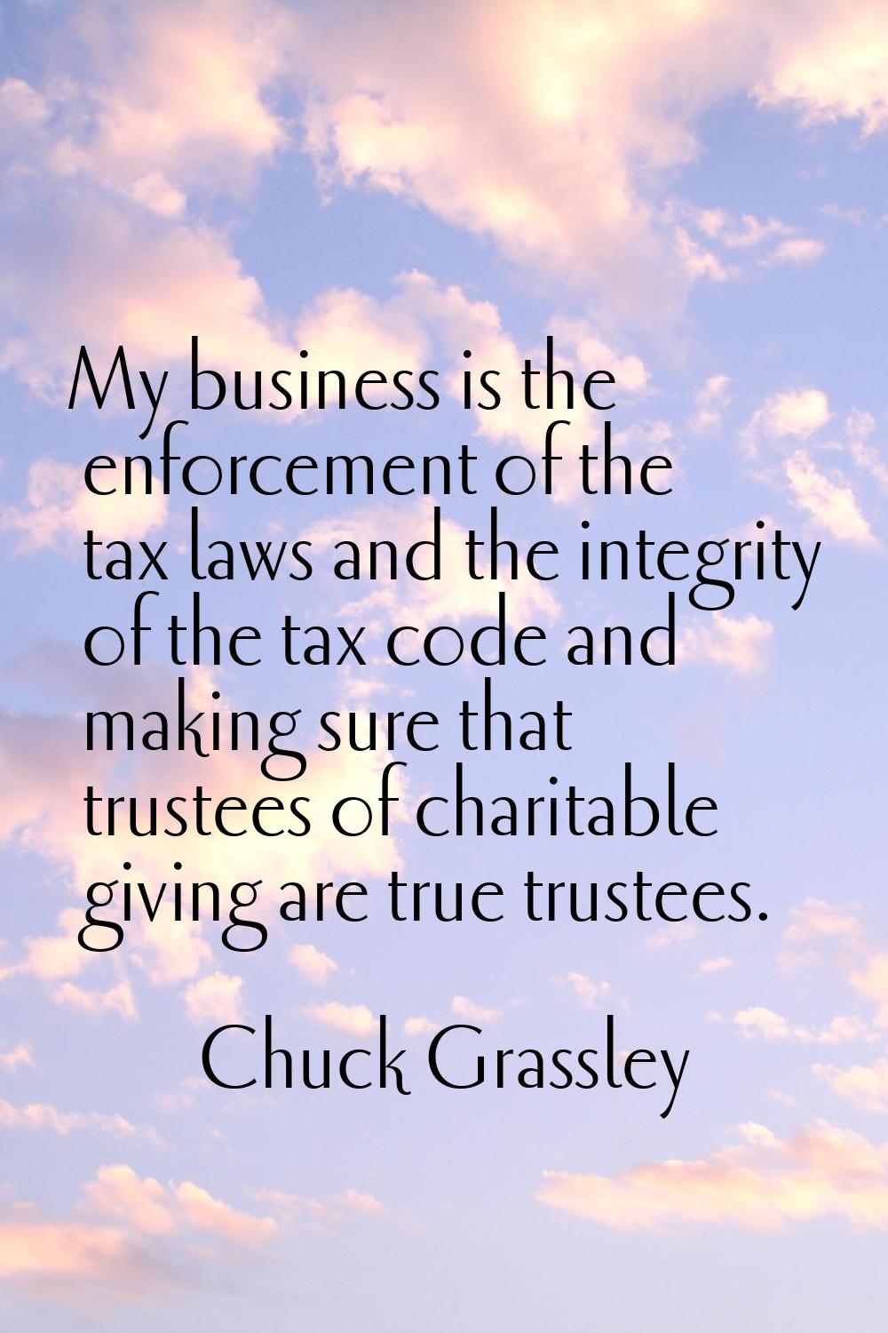 My business is the enforcement of the tax laws and the integrity of the tax code and making sure th