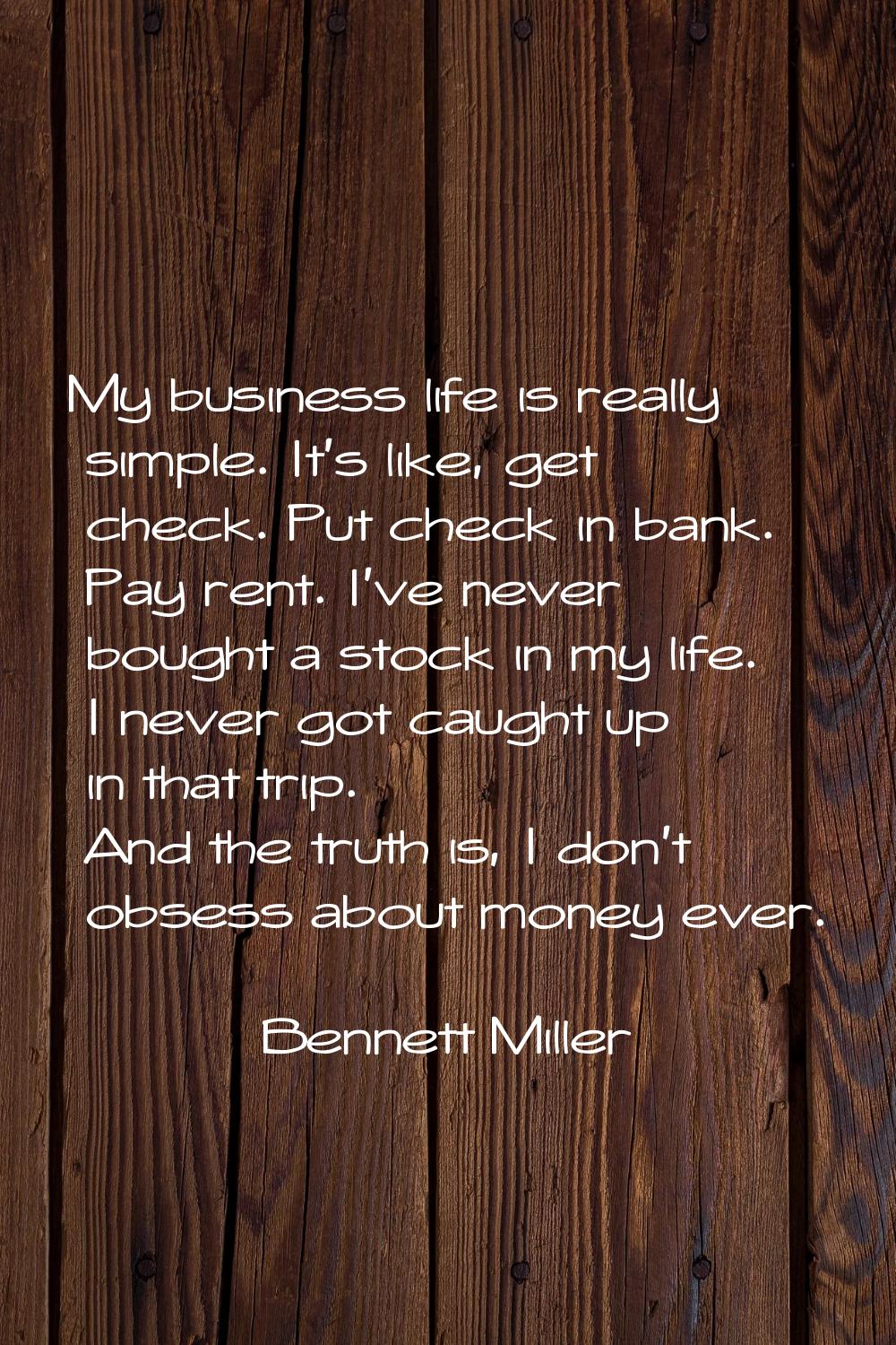 My business life is really simple. It's like, get check. Put check in bank. Pay rent. I've never bo