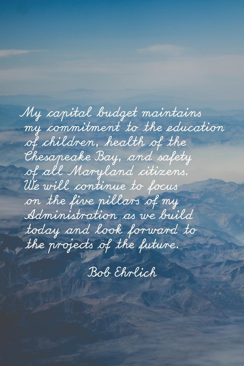 My capital budget maintains my commitment to the education of children, health of the Chesapeake Ba
