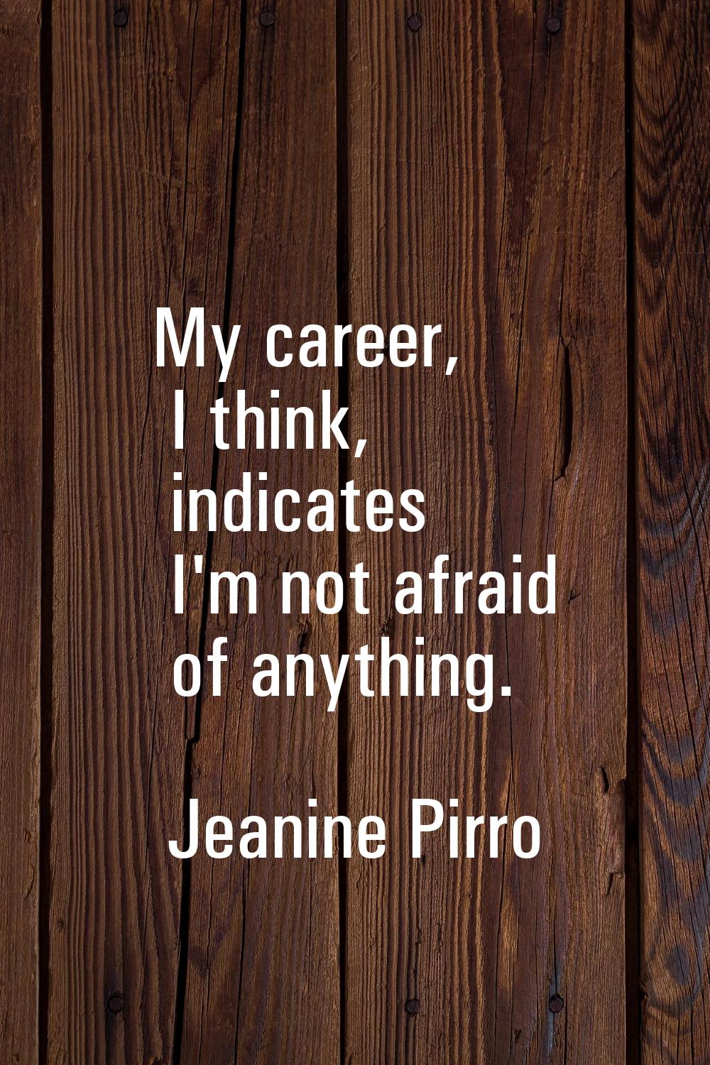My career, I think, indicates I'm not afraid of anything.