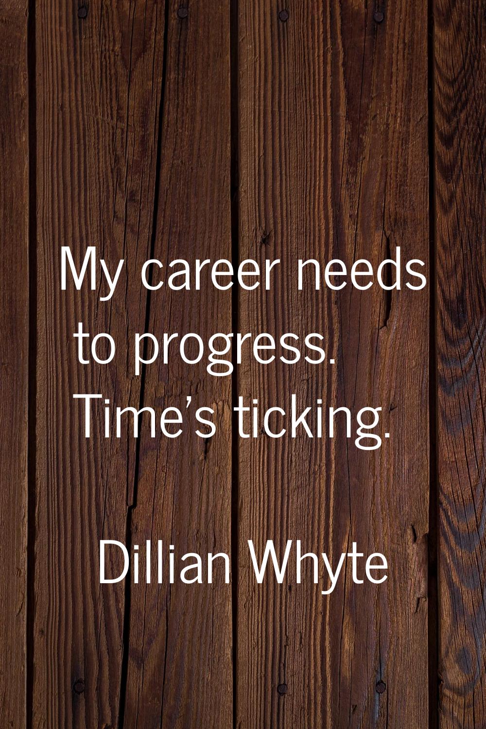 My career needs to progress. Time's ticking.