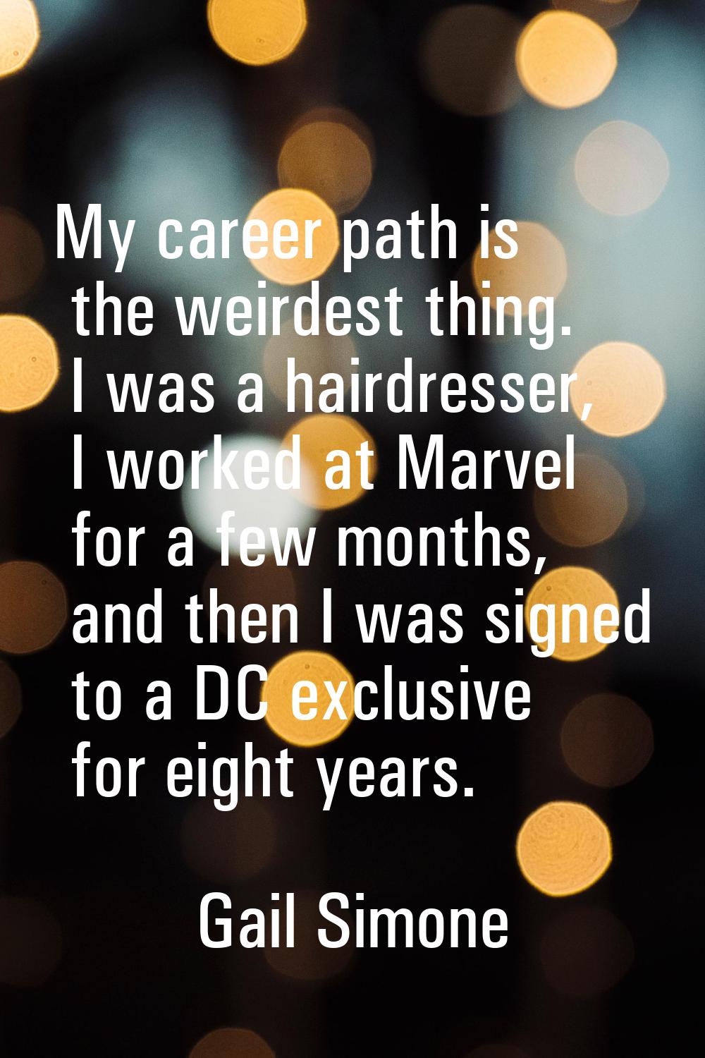 My career path is the weirdest thing. I was a hairdresser, I worked at Marvel for a few months, and