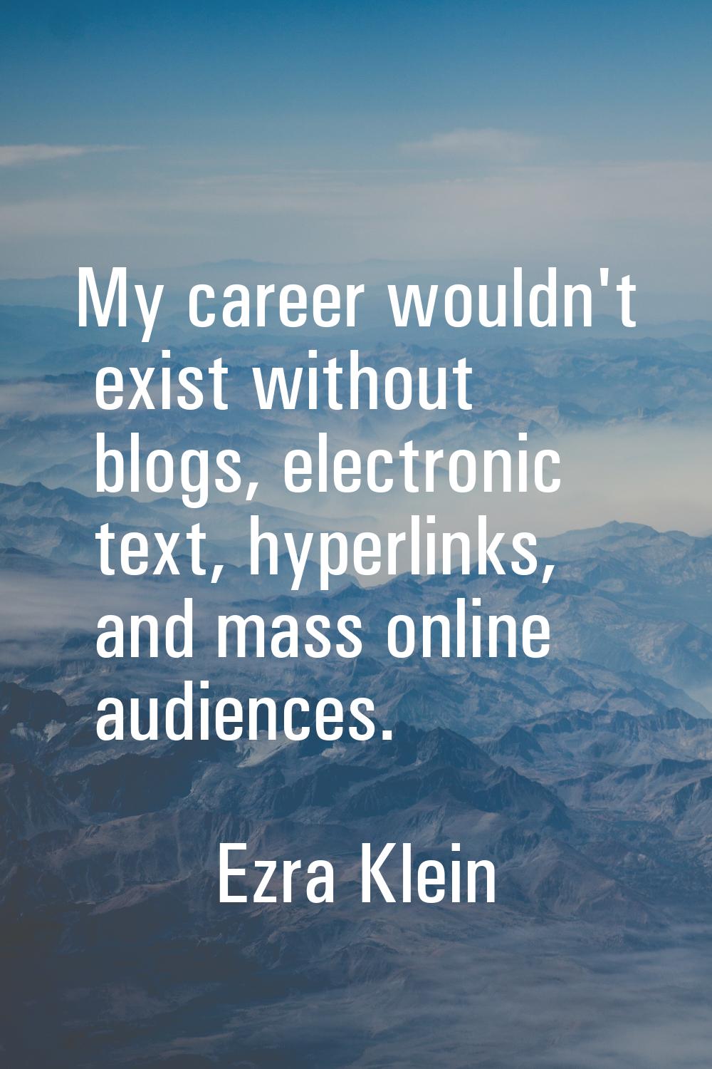 My career wouldn't exist without blogs, electronic text, hyperlinks, and mass online audiences.