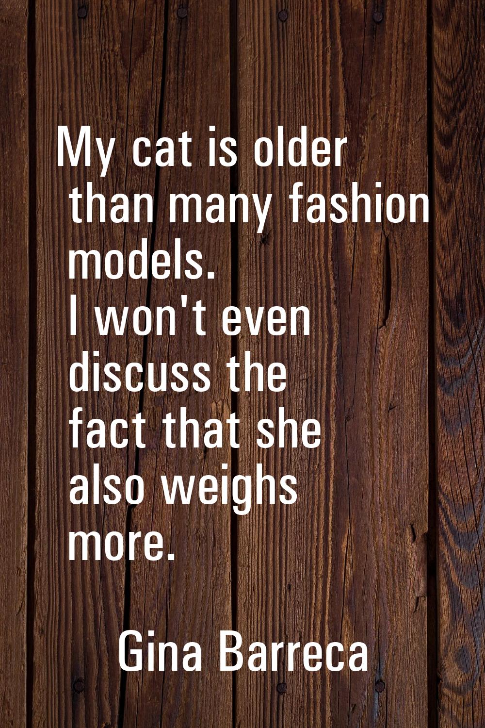 My cat is older than many fashion models. I won't even discuss the fact that she also weighs more.