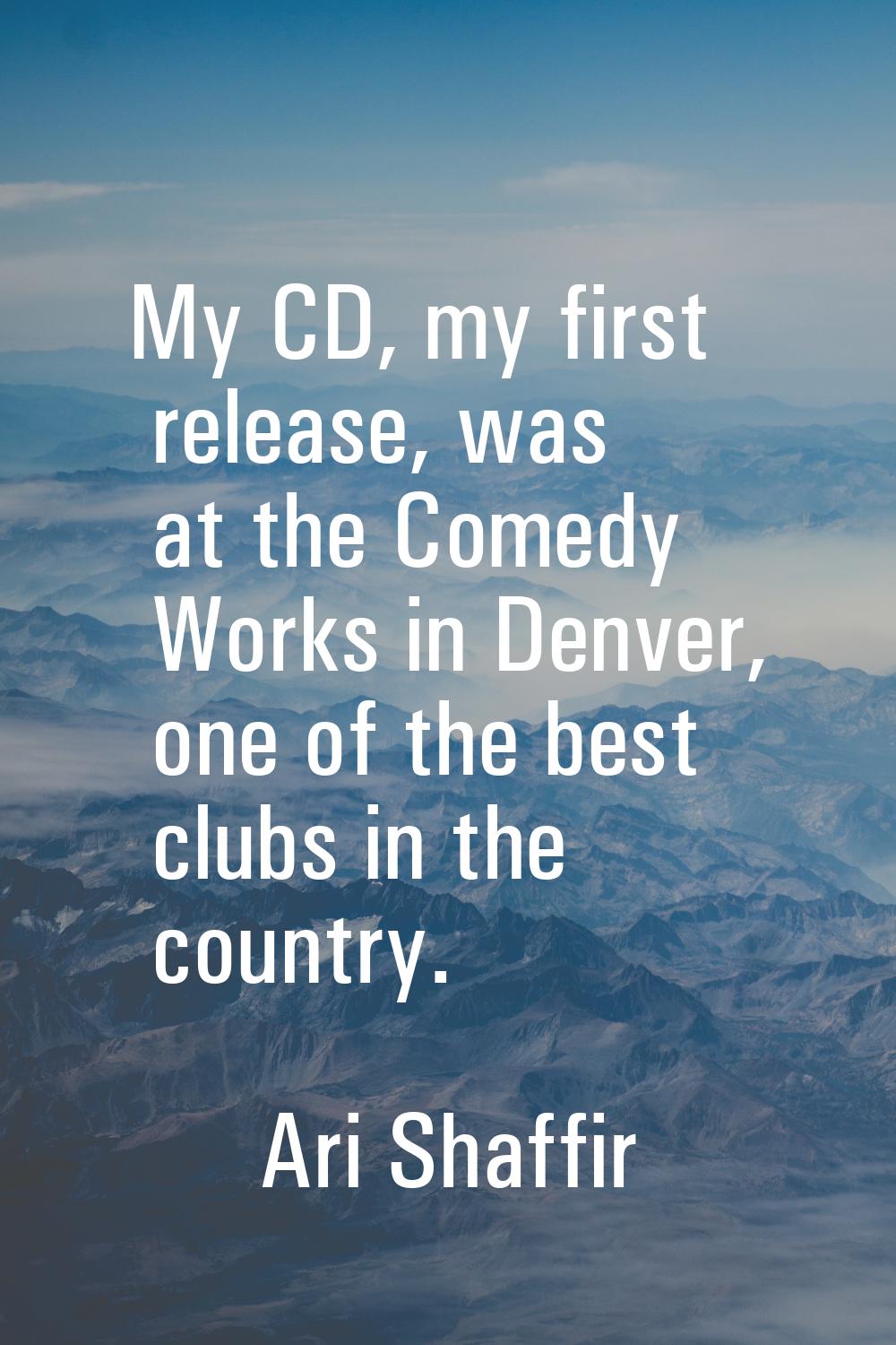 My CD, my first release, was at the Comedy Works in Denver, one of the best clubs in the country.