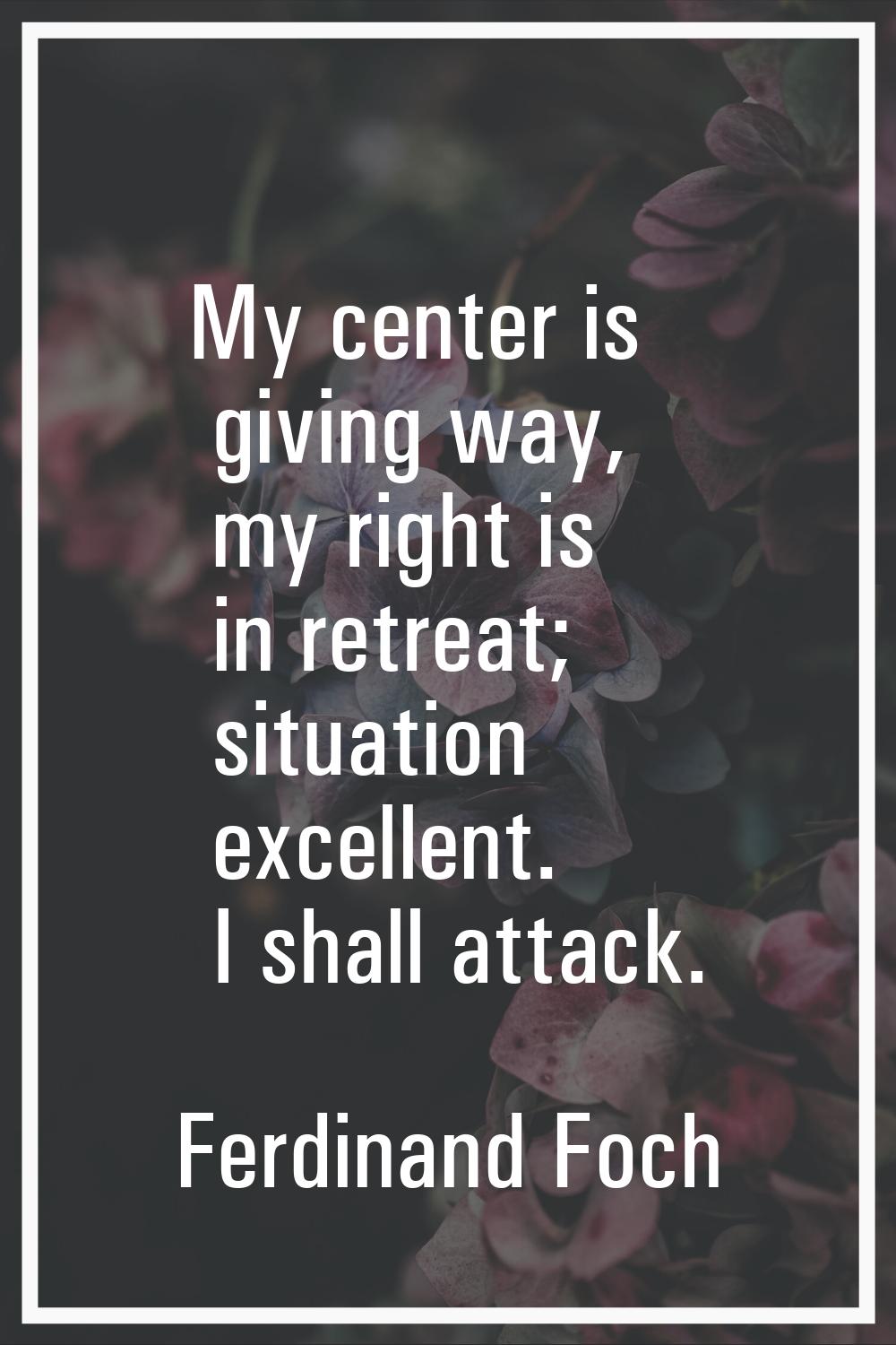 My center is giving way, my right is in retreat; situation excellent. I shall attack.