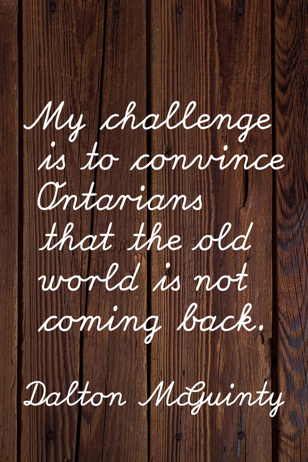 My challenge is to convince Ontarians that the old world is not coming back.