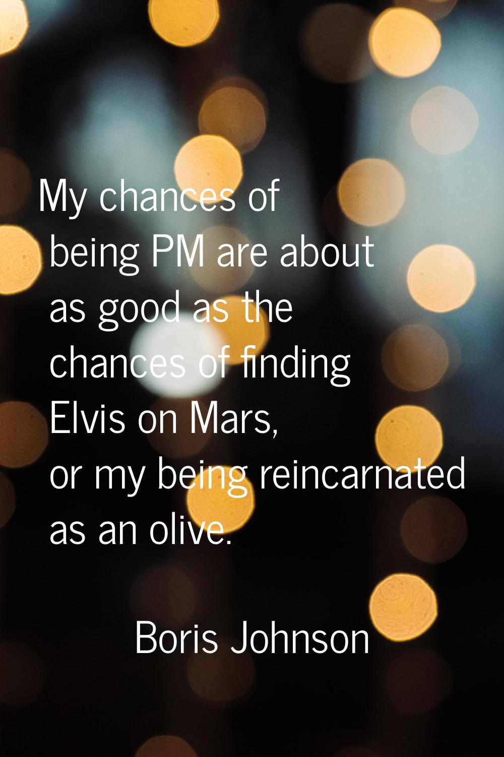 My chances of being PM are about as good as the chances of finding Elvis on Mars, or my being reinc