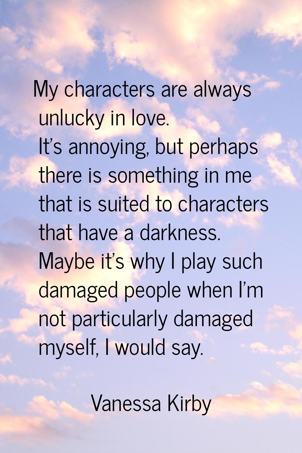 My characters are always unlucky in love. It's annoying, but perhaps there is something in me that 