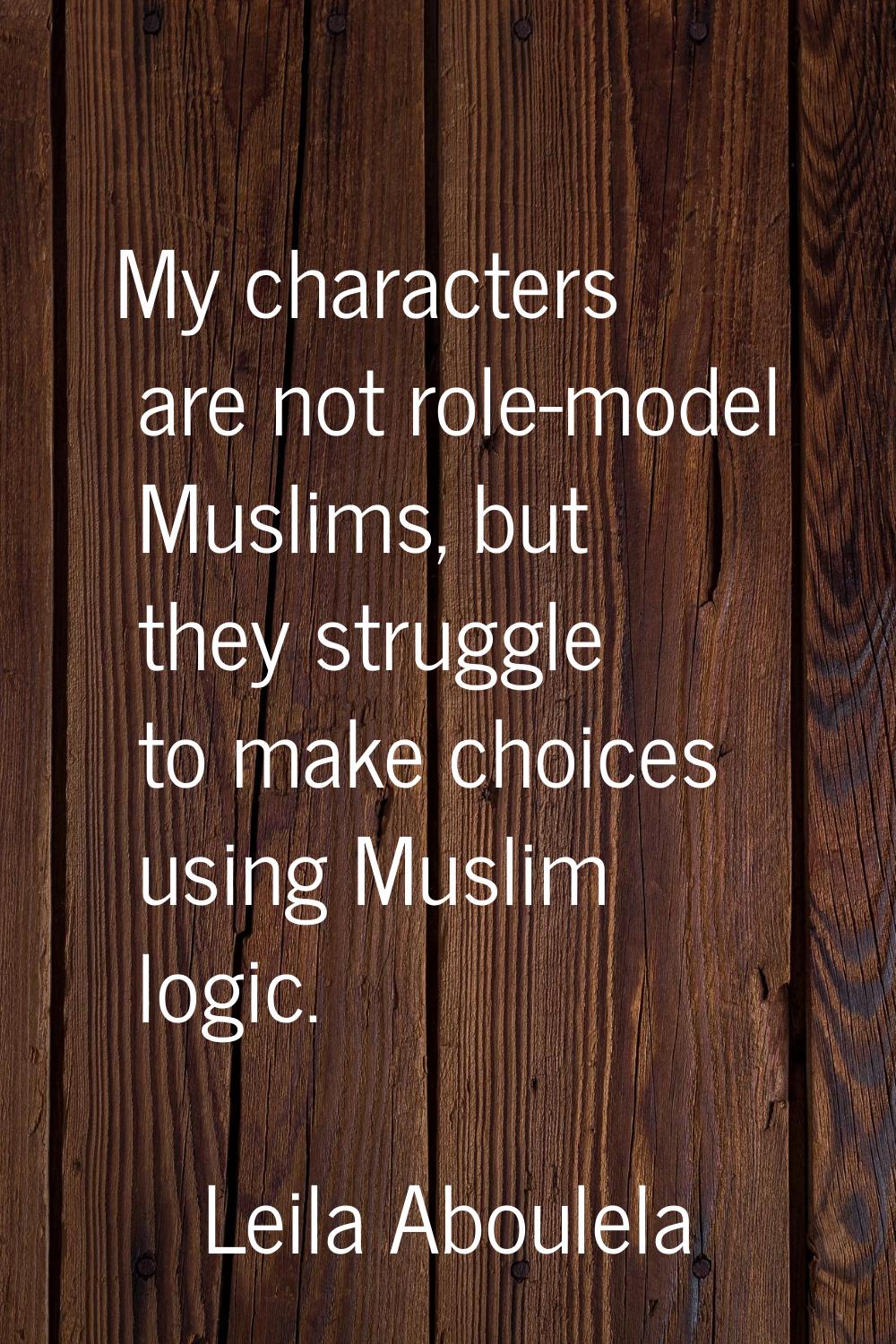 My characters are not role-model Muslims, but they struggle to make choices using Muslim logic.