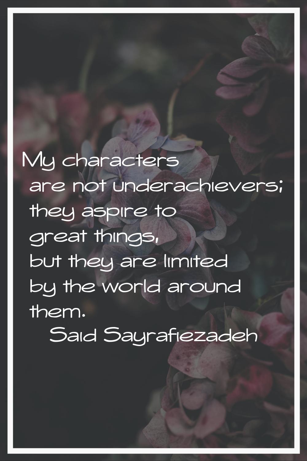My characters are not underachievers; they aspire to great things, but they are limited by the worl