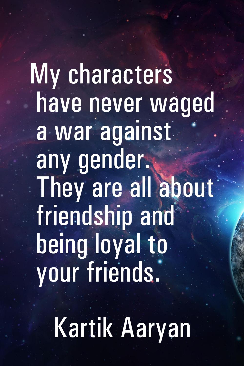 My characters have never waged a war against any gender. They are all about friendship and being lo