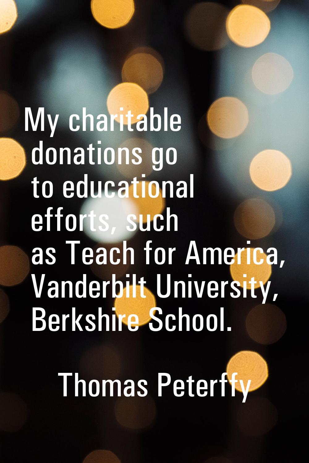 My charitable donations go to educational efforts, such as Teach for America, Vanderbilt University