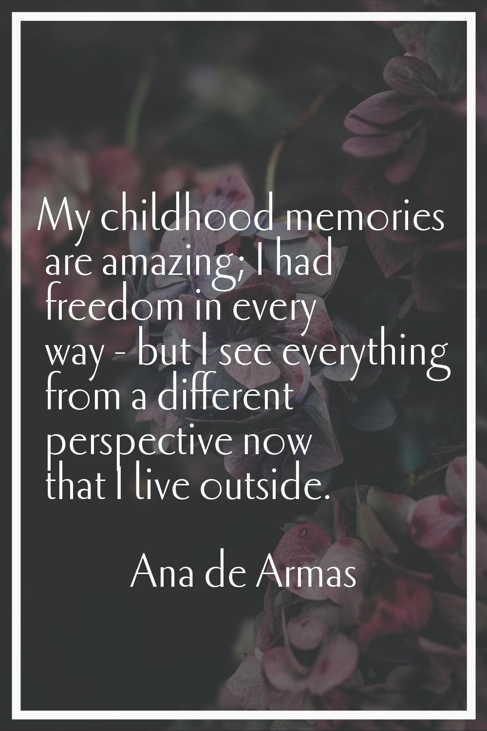 My childhood memories are amazing; I had freedom in every way - but I see everything from a differe