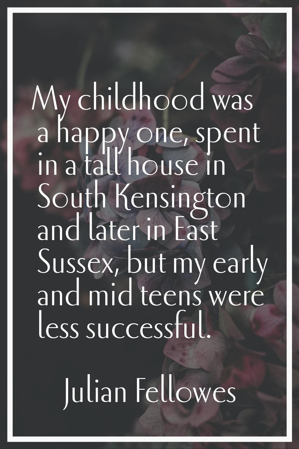 My childhood was a happy one, spent in a tall house in South Kensington and later in East Sussex, b