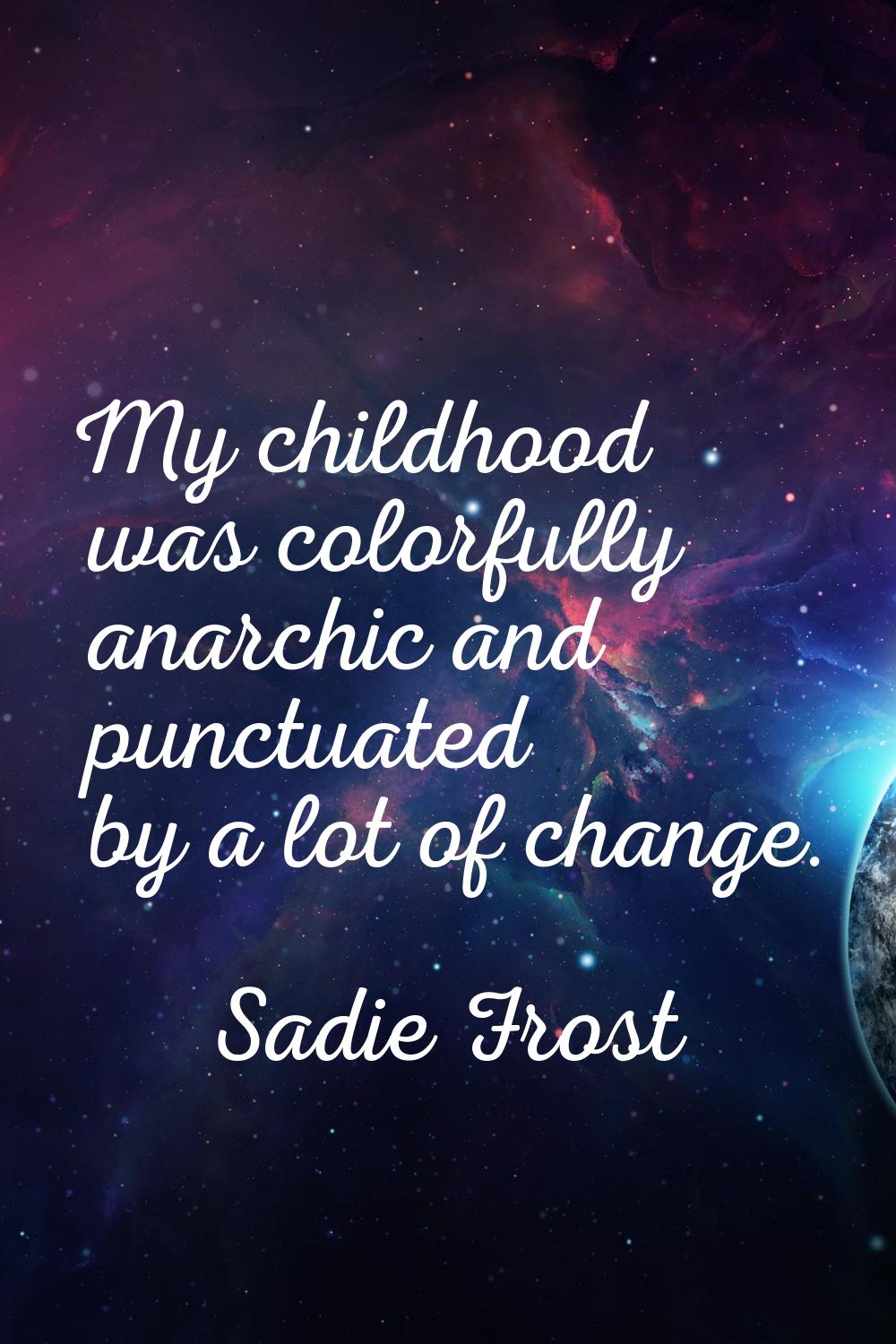 My childhood was colorfully anarchic and punctuated by a lot of change.