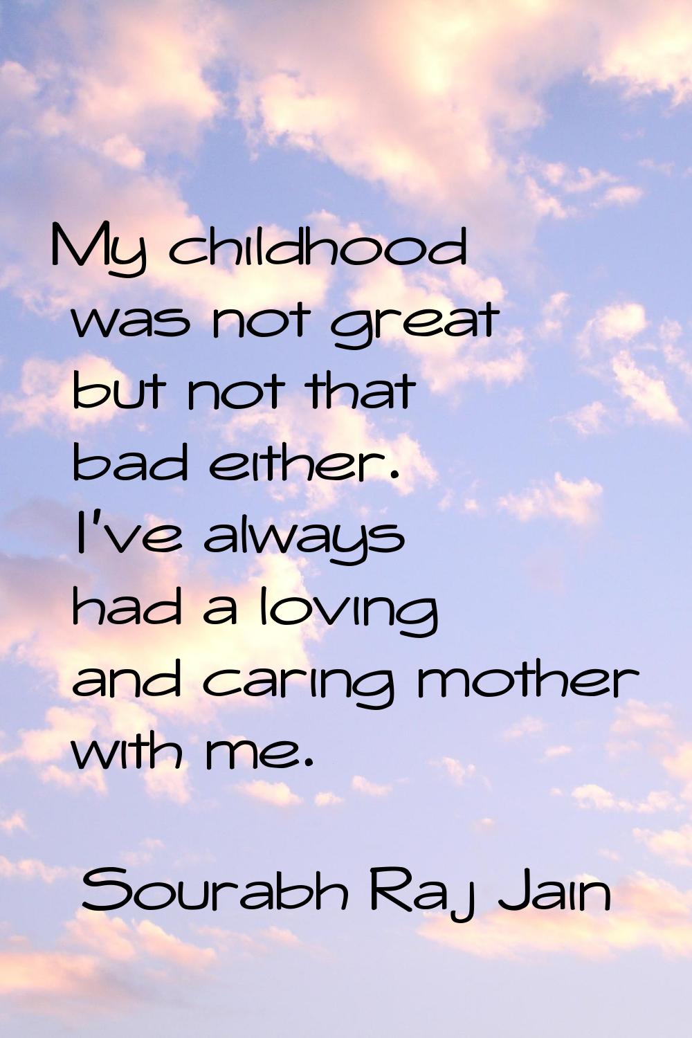 My childhood was not great but not that bad either. I've always had a loving and caring mother with
