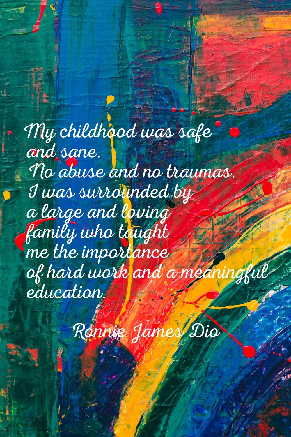 My childhood was safe and sane. No abuse and no traumas. I was surrounded by a large and loving fam