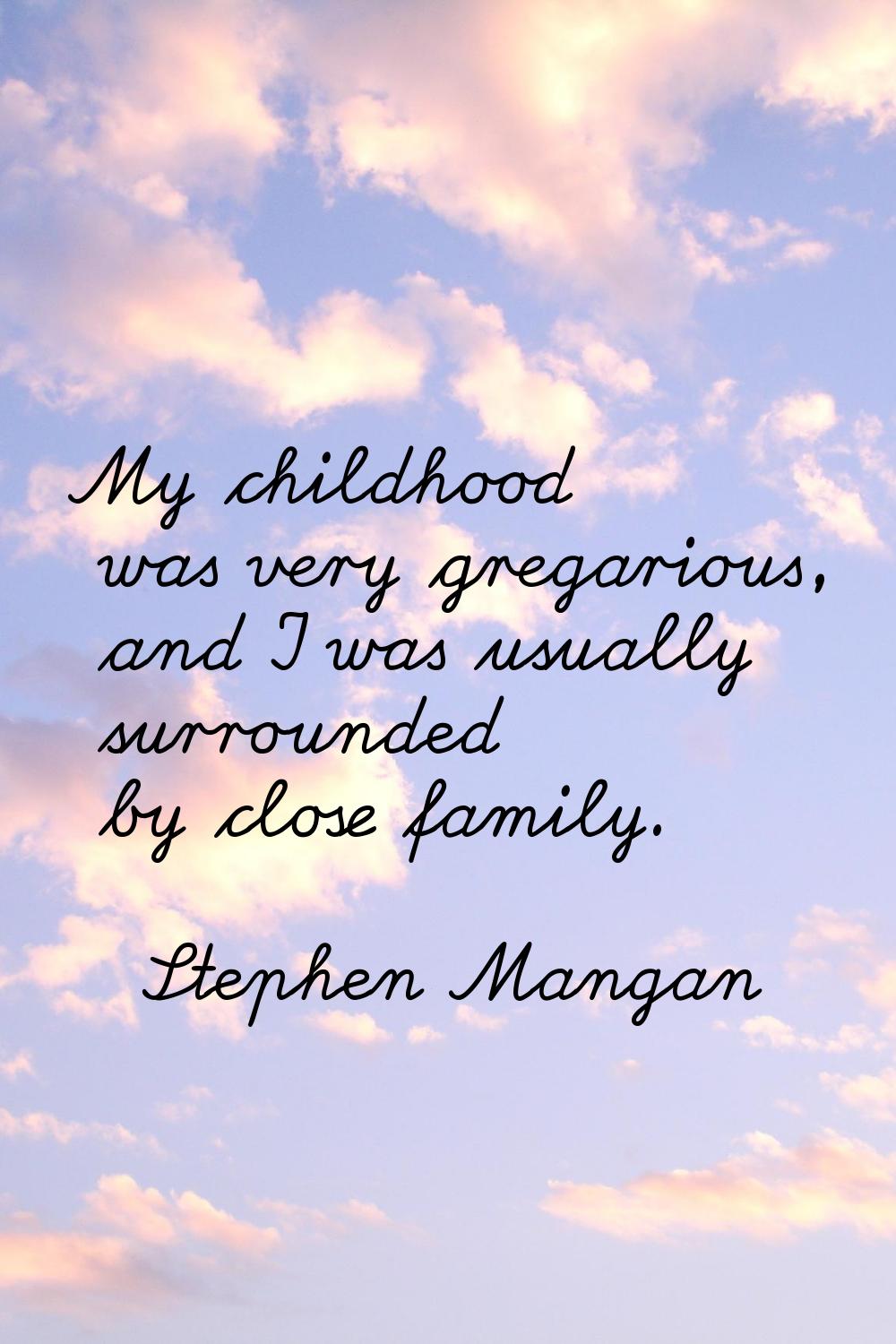 My childhood was very gregarious, and I was usually surrounded by close family.