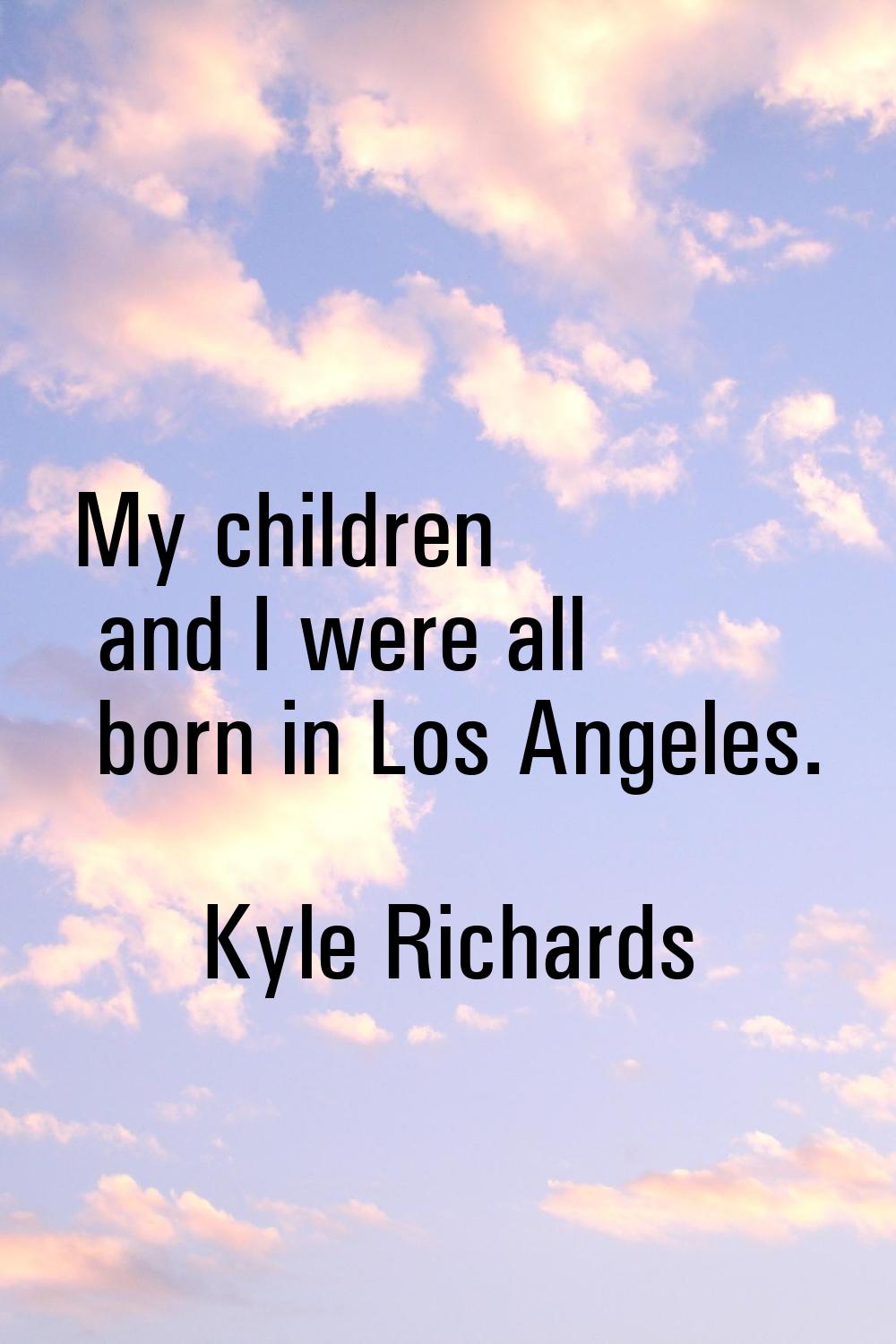 My children and I were all born in Los Angeles.
