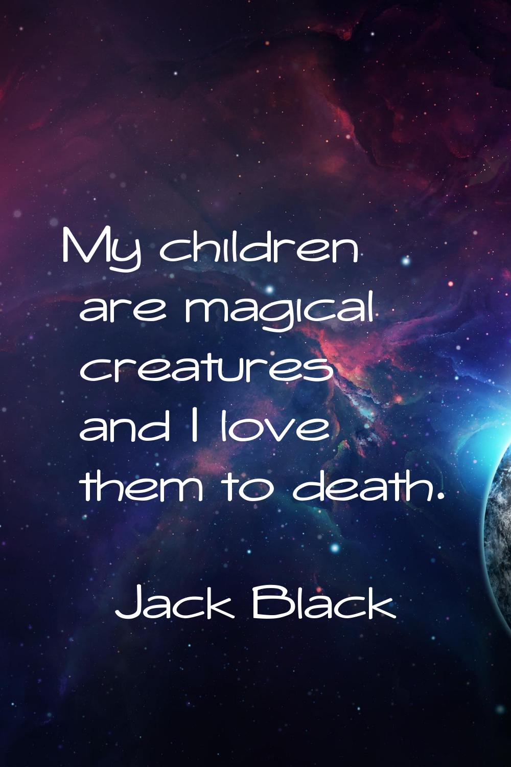 My children are magical creatures and I love them to death.