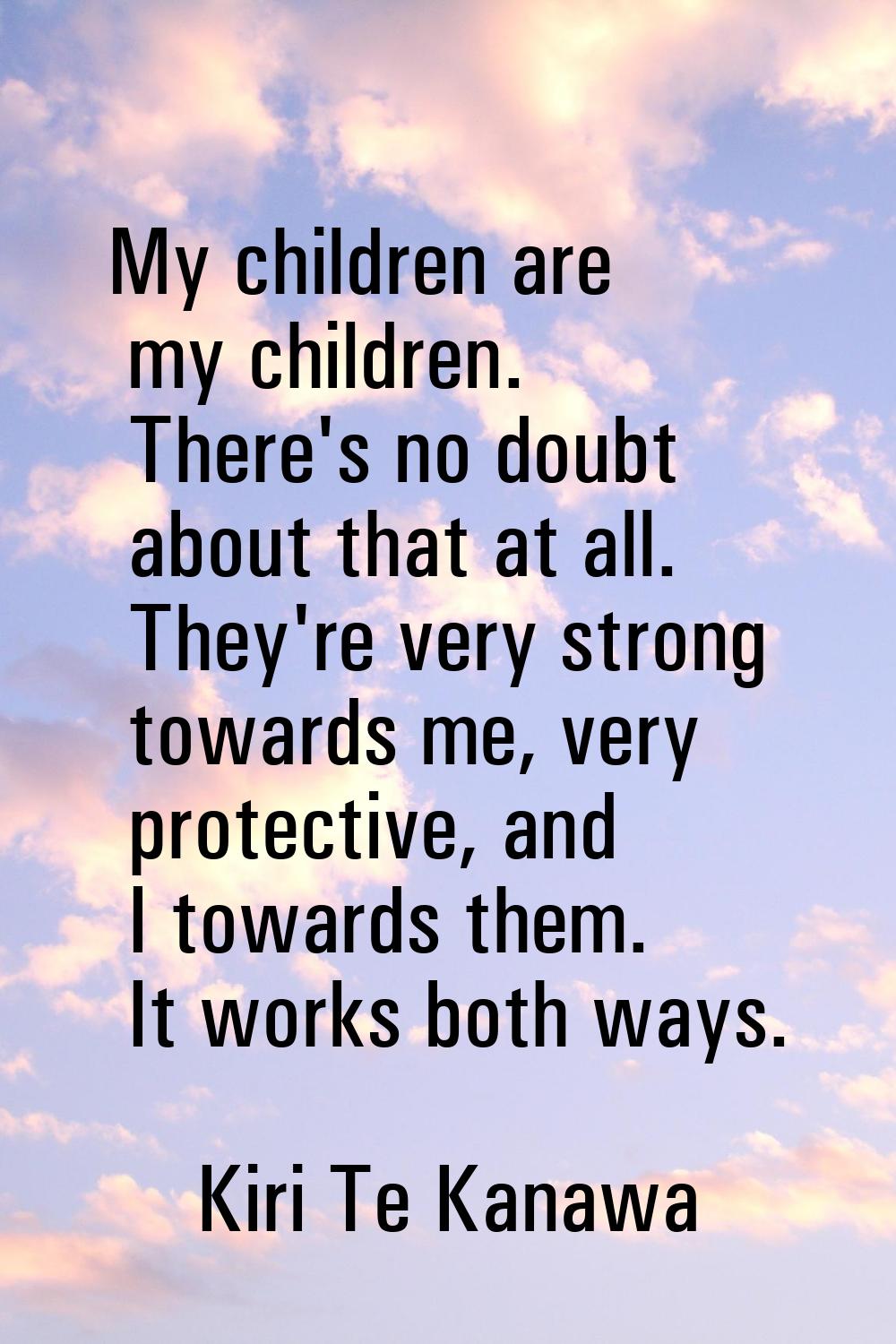 My children are my children. There's no doubt about that at all. They're very strong towards me, ve