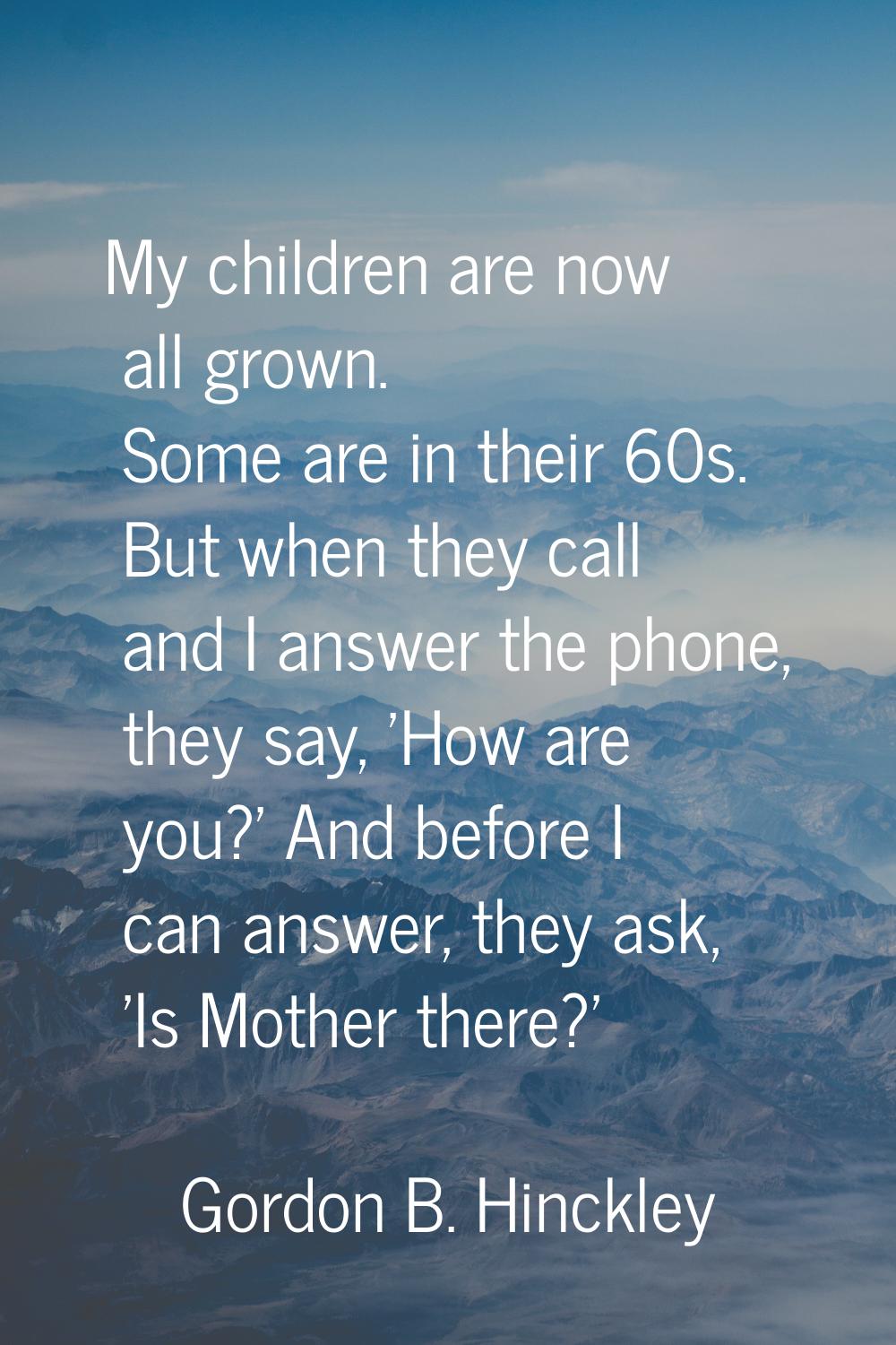 My children are now all grown. Some are in their 60s. But when they call and I answer the phone, th