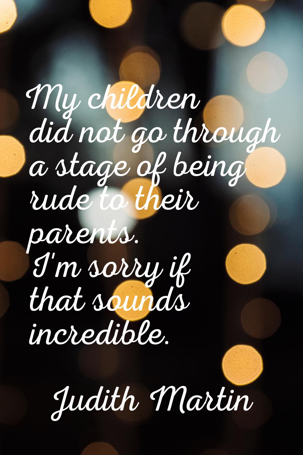 My children did not go through a stage of being rude to their parents. I'm sorry if that sounds inc