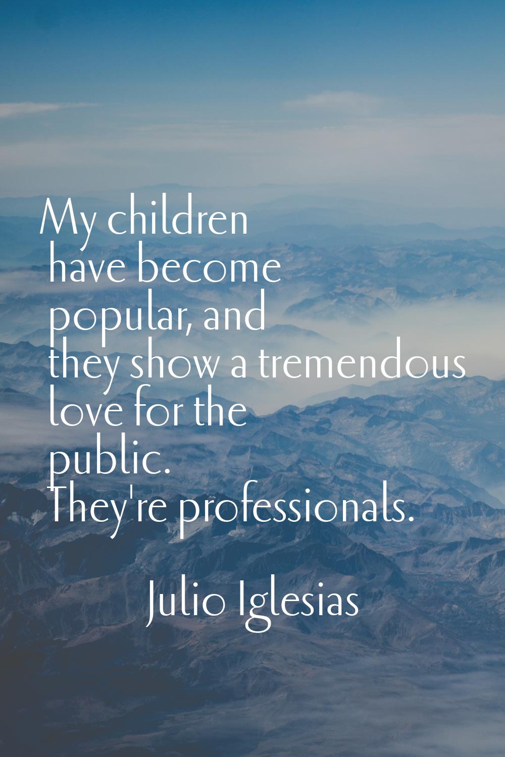 My children have become popular, and they show a tremendous love for the public. They're profession