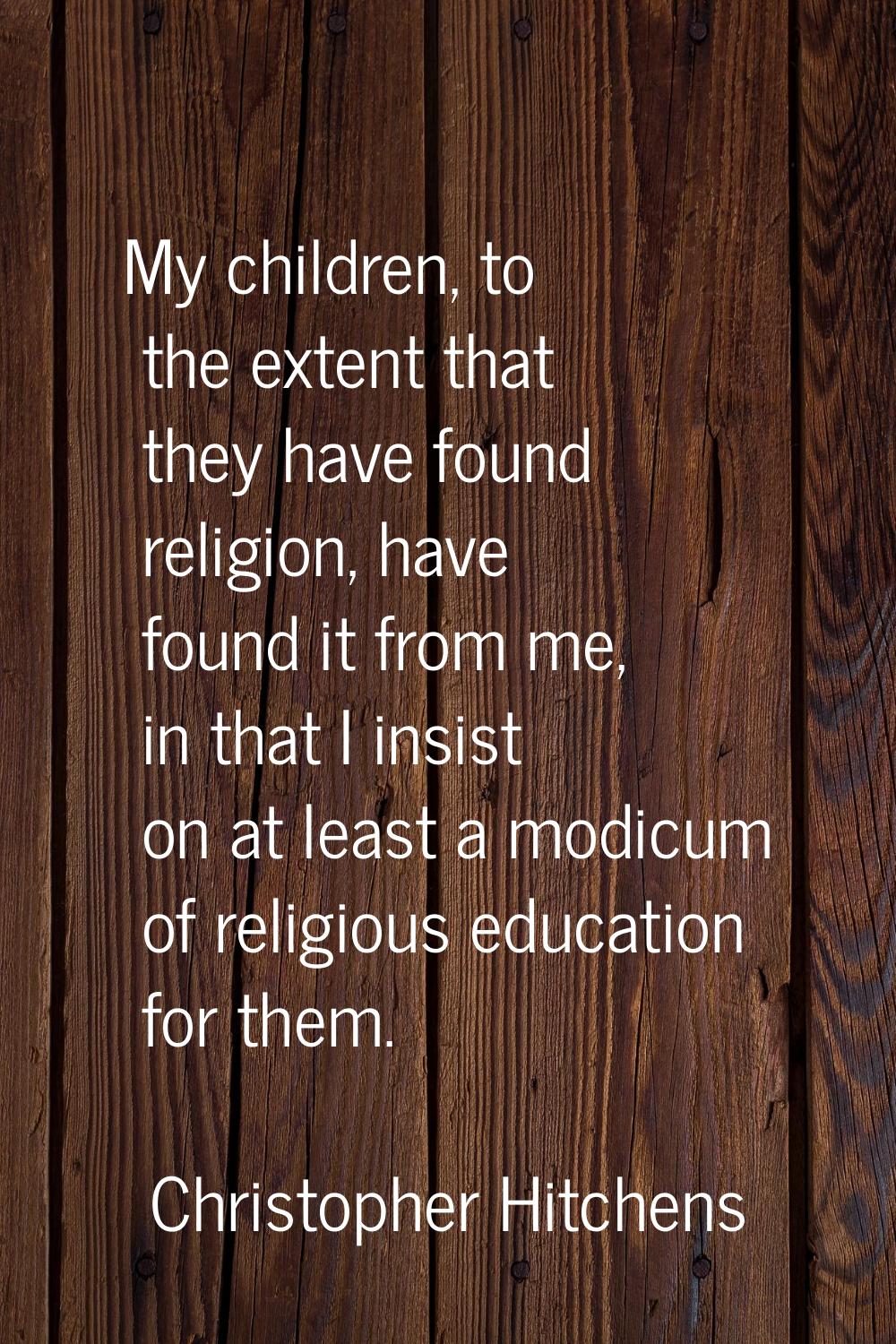 My children, to the extent that they have found religion, have found it from me, in that I insist o