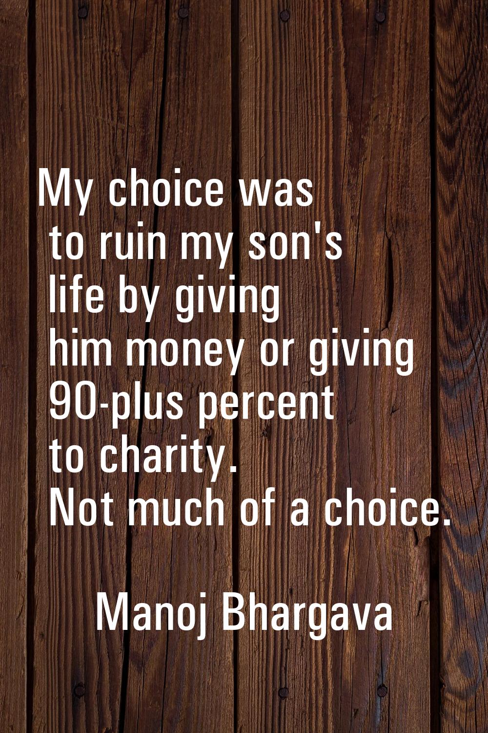 My choice was to ruin my son's life by giving him money or giving 90-plus percent to charity. Not m