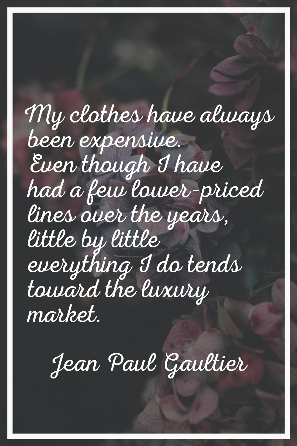 My clothes have always been expensive. Even though I have had a few lower-priced lines over the yea