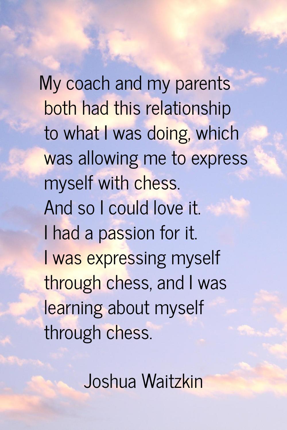 My coach and my parents both had this relationship to what I was doing, which was allowing me to ex