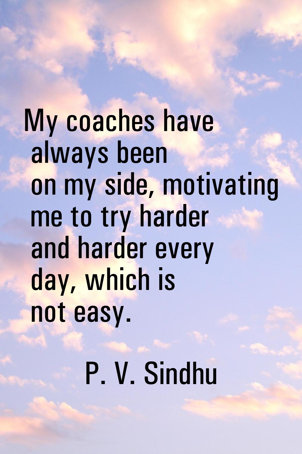 My coaches have always been on my side, motivating me to try harder and harder every day, which is 
