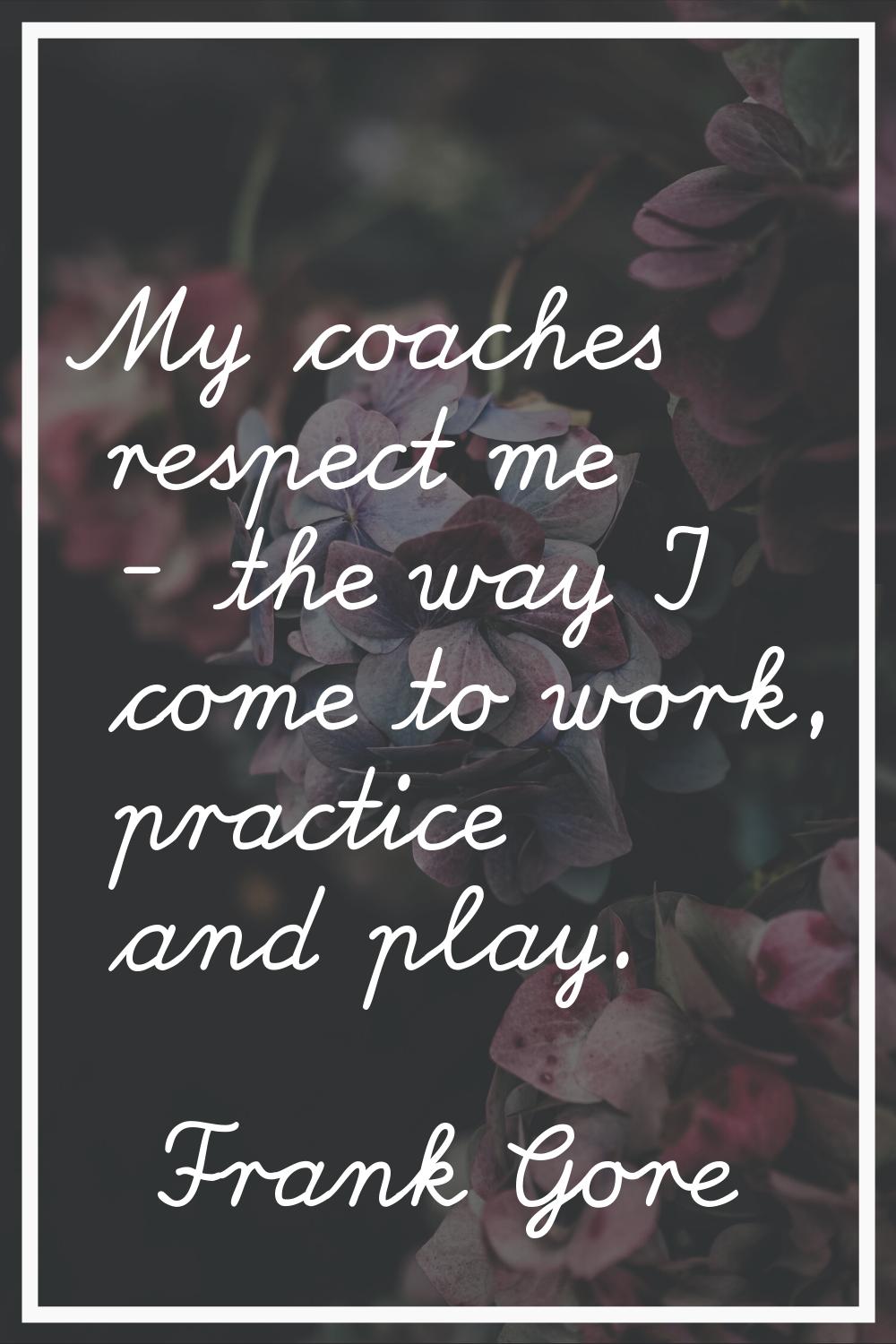 My coaches respect me - the way I come to work, practice and play.
