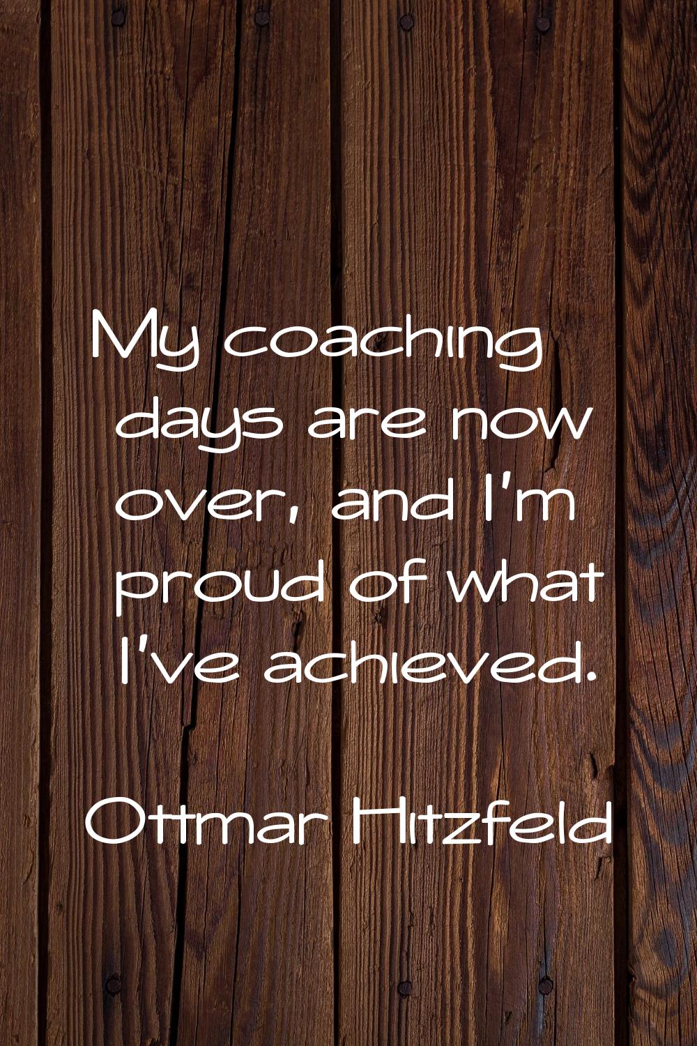 My coaching days are now over, and I'm proud of what I've achieved.