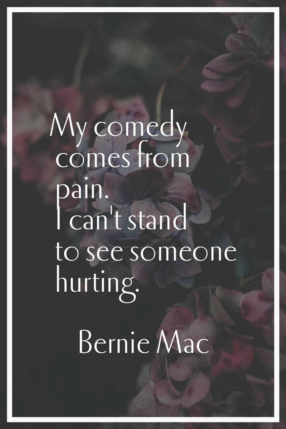 My comedy comes from pain. I can't stand to see someone hurting.