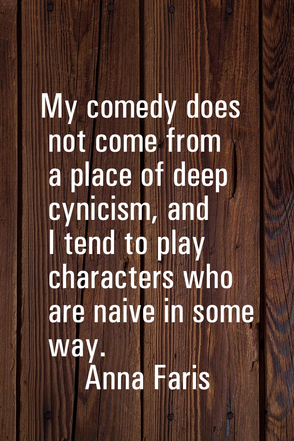 My comedy does not come from a place of deep cynicism, and I tend to play characters who are naive 