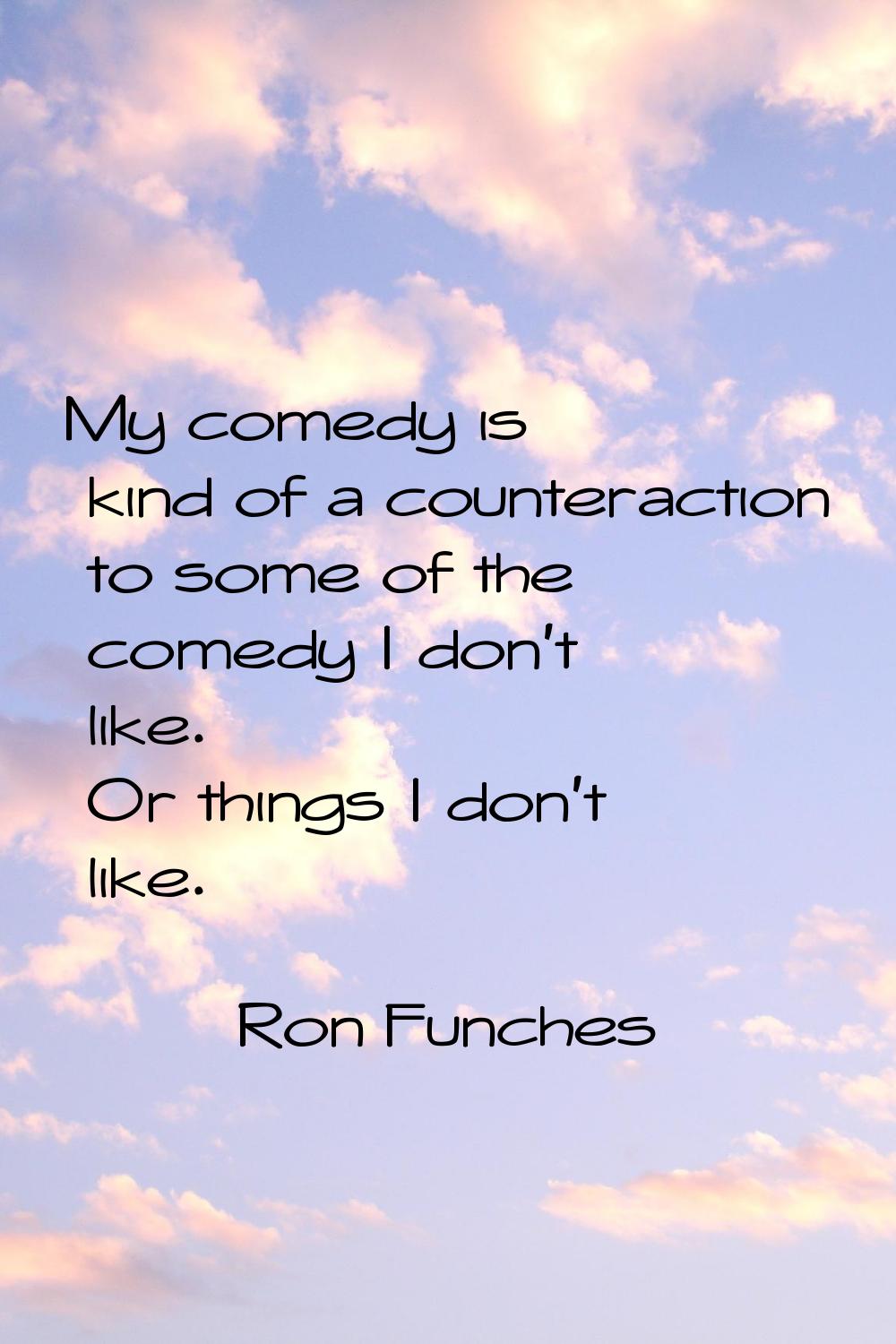 My comedy is kind of a counteraction to some of the comedy I don't like. Or things I don't like.