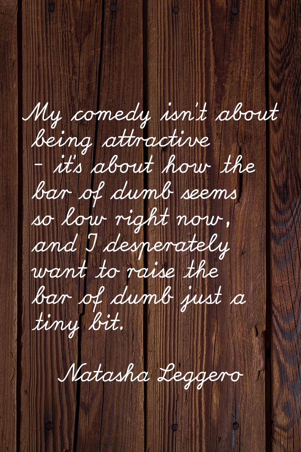 My comedy isn't about being attractive - it's about how the bar of dumb seems so low right now, and