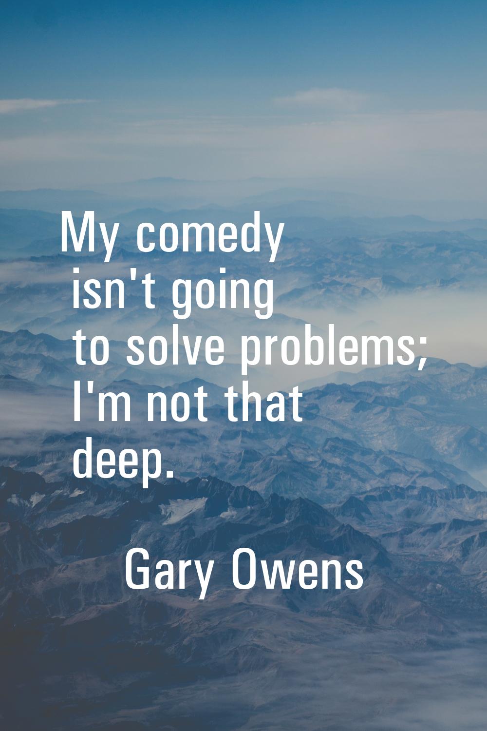 My comedy isn't going to solve problems; I'm not that deep.