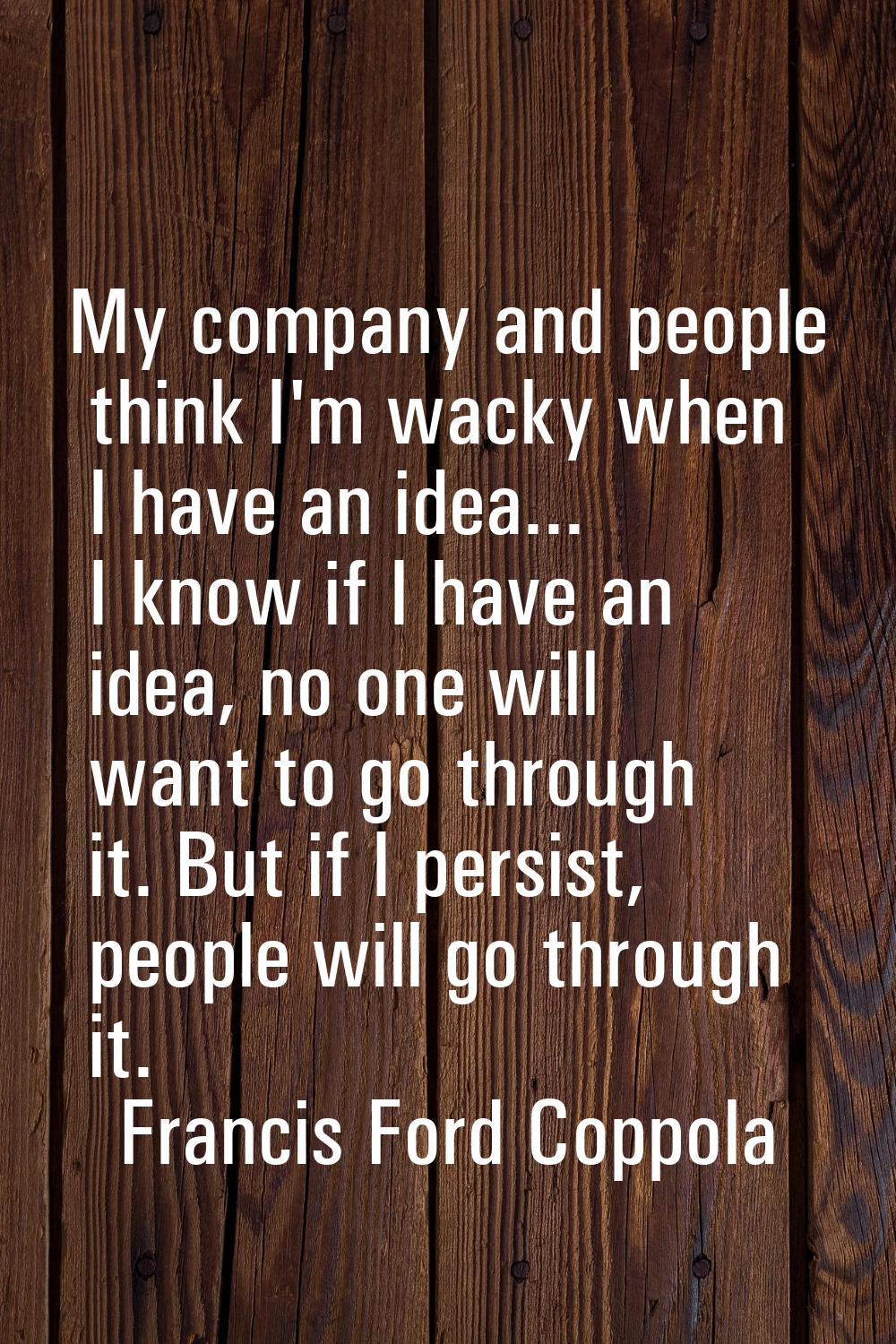 My company and people think I'm wacky when I have an idea... I know if I have an idea, no one will 