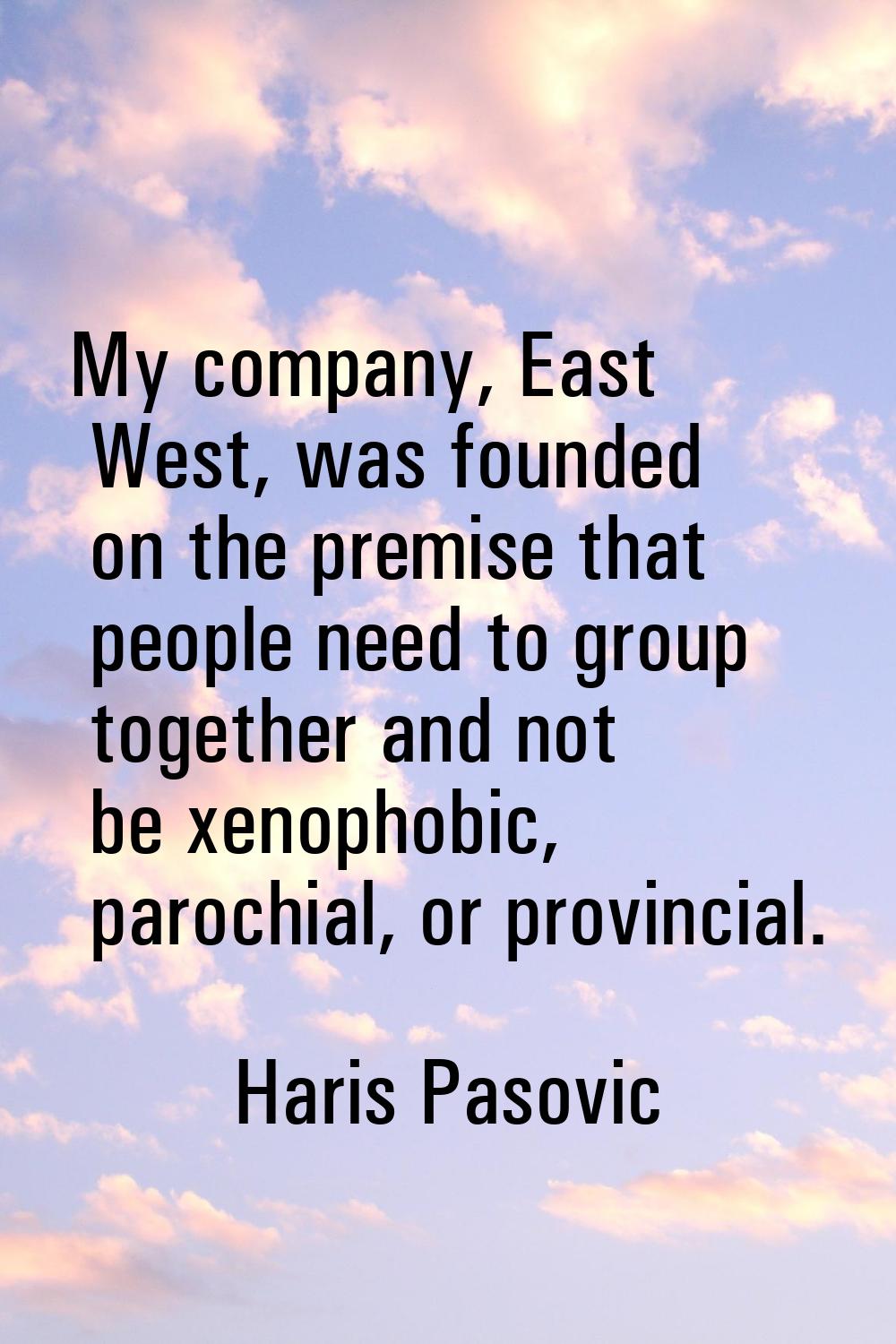 My company, East West, was founded on the premise that people need to group together and not be xen